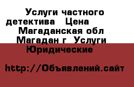 Услуги частного детектива › Цена ­ 1 000 - Магаданская обл., Магадан г. Услуги » Юридические   